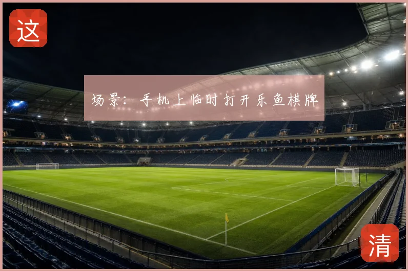 场景:手机上临时打开乐鱼棋牌