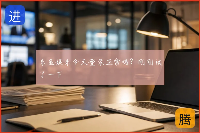 乐鱼娱乐今天登录正常吗？刚刚试了一下